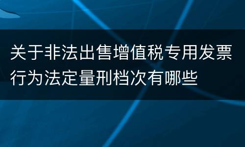 关于非法出售增值税专用发票行为法定量刑档次有哪些