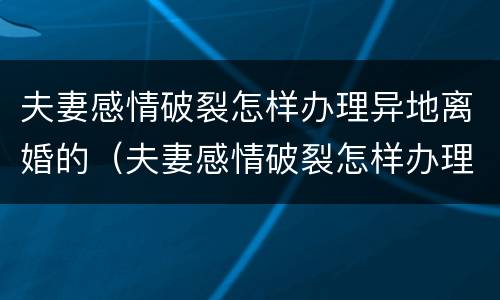 夫妻感情破裂怎样办理异地离婚的（夫妻感情破裂怎样办理异地离婚的案件）