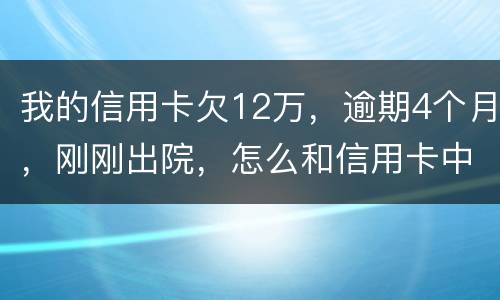 我的信用卡欠12万，逾期4个月，刚刚出院，怎么和信用卡中心解决