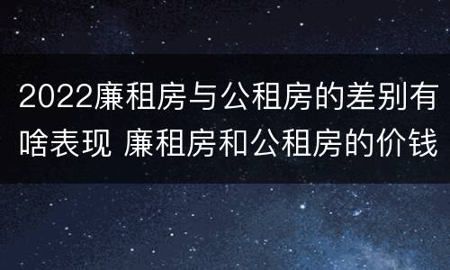 2022廉租房与公租房的差别有啥表现 廉租房和公租房的价钱