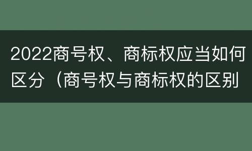 2022商号权、商标权应当如何区分（商号权与商标权的区别）