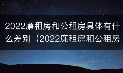 2022廉租房和公租房具体有什么差别（2022廉租房和公租房具体有什么差别吗）