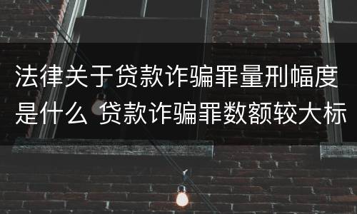 法律关于贷款诈骗罪量刑幅度是什么 贷款诈骗罪数额较大标准