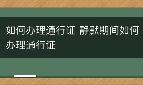 如何办理通行证 静默期间如何办理通行证