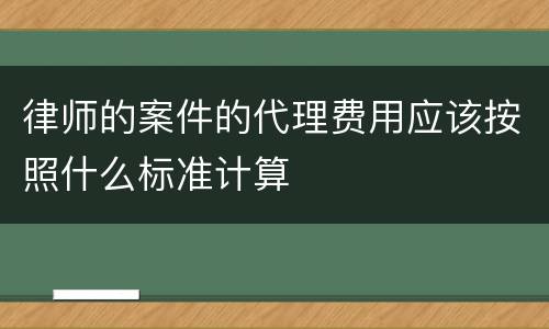 律师的案件的代理费用应该按照什么标准计算