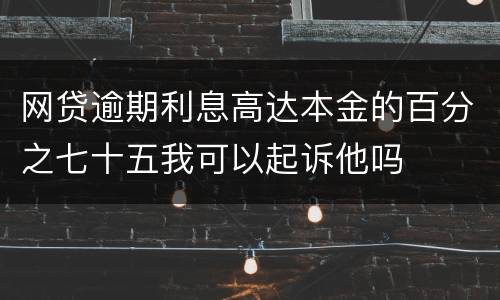 网贷逾期利息高达本金的百分之七十五我可以起诉他吗