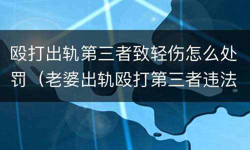 殴打出轨第三者致轻伤怎么处罚（老婆出轨殴打第三者违法吗）