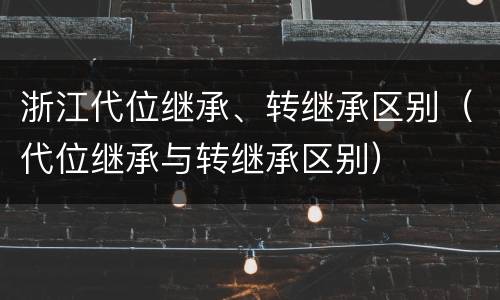 浙江代位继承、转继承区别（代位继承与转继承区别）