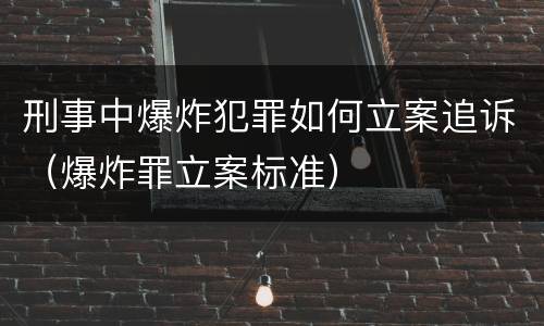 刑事中爆炸犯罪如何立案追诉（爆炸罪立案标准）