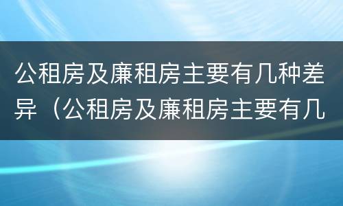公租房及廉租房主要有几种差异（公租房及廉租房主要有几种差异类型）