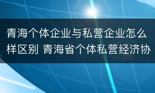 青海个体企业与私营企业怎么样区别 青海省个体私营经济协会