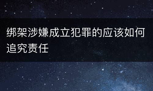 绑架涉嫌成立犯罪的应该如何追究责任