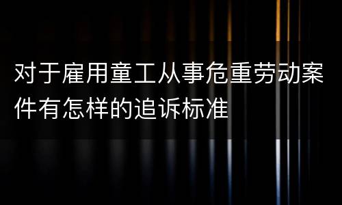 对于雇用童工从事危重劳动案件有怎样的追诉标准