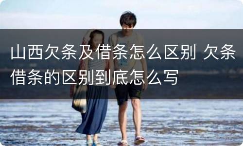 山西欠条及借条怎么区别 欠条借条的区别到底怎么写