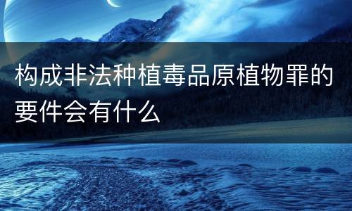 构成非法种植毒品原植物罪的要件会有什么