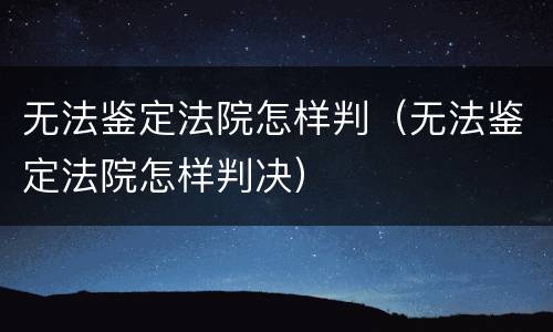 无法鉴定法院怎样判（无法鉴定法院怎样判决）