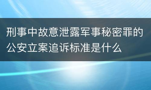 刑事中故意泄露军事秘密罪的公安立案追诉标准是什么