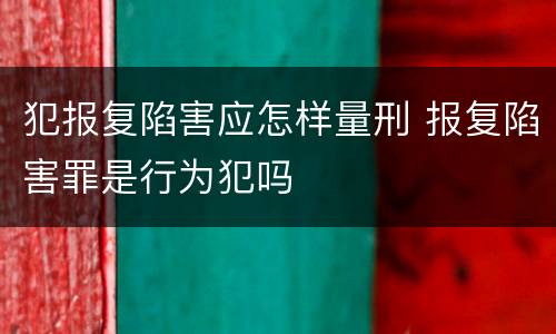 犯报复陷害应怎样量刑 报复陷害罪是行为犯吗