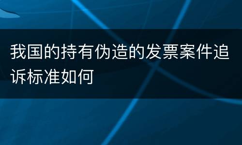 我国的持有伪造的发票案件追诉标准如何
