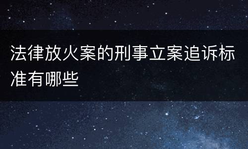 法律放火案的刑事立案追诉标准有哪些