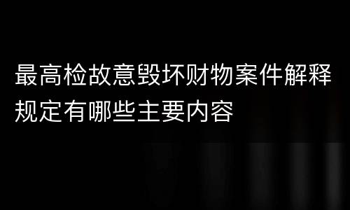 最高检故意毁坏财物案件解释规定有哪些主要内容