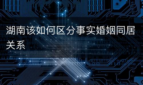 湖南该如何区分事实婚姻同居关系