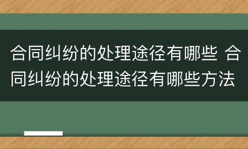 合同纠纷的处理途径有哪些 合同纠纷的处理途径有哪些方法