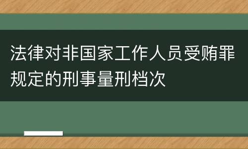 法律对非国家工作人员受贿罪规定的刑事量刑档次