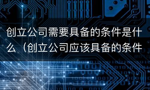 创立公司需要具备的条件是什么（创立公司应该具备的条件）