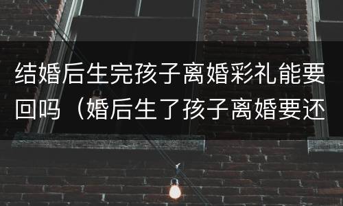 结婚后生完孩子离婚彩礼能要回吗（婚后生了孩子离婚要还彩礼吗）