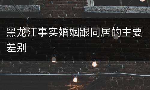 黑龙江事实婚姻跟同居的主要差别