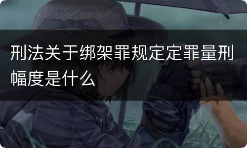刑法关于绑架罪规定定罪量刑幅度是什么