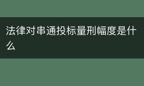 法律对串通投标量刑幅度是什么