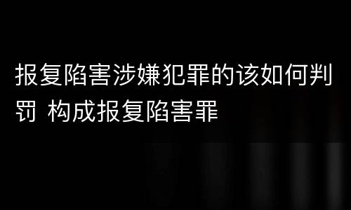 报复陷害涉嫌犯罪的该如何判罚 构成报复陷害罪