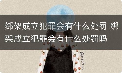绑架成立犯罪会有什么处罚 绑架成立犯罪会有什么处罚吗