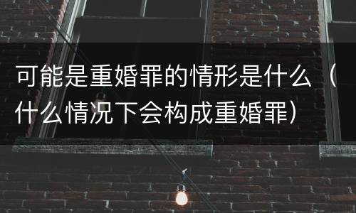 可能是重婚罪的情形是什么（什么情况下会构成重婚罪）
