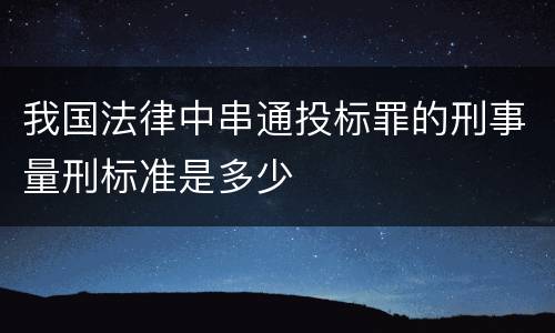 我国法律中串通投标罪的刑事量刑标准是多少