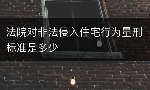 法院对非法侵入住宅行为量刑标准是多少