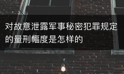 对故意泄露军事秘密犯罪规定的量刑幅度是怎样的