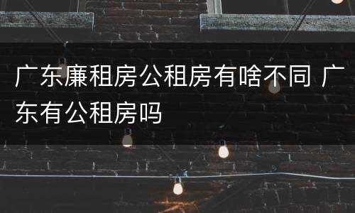 广东廉租房公租房有啥不同 广东有公租房吗