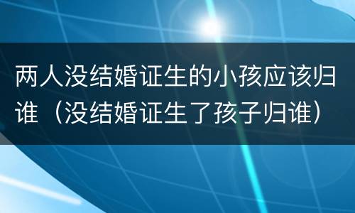 两人没结婚证生的小孩应该归谁（没结婚证生了孩子归谁）