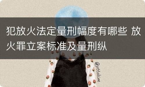 犯放火法定量刑幅度有哪些 放火罪立案标准及量刑纵