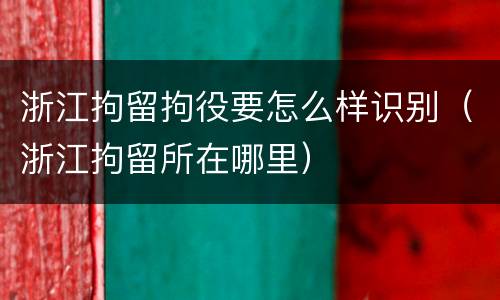 浙江拘留拘役要怎么样识别（浙江拘留所在哪里）
