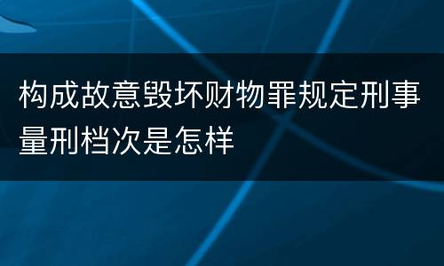 构成故意毁坏财物罪规定刑事量刑档次是怎样