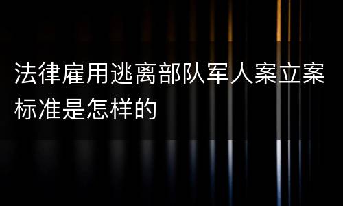 法律雇用逃离部队军人案立案标准是怎样的