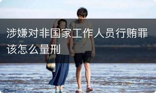 涉嫌对非国家工作人员行贿罪该怎么量刑