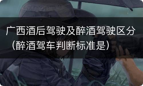 广西酒后驾驶及醉酒驾驶区分（醉酒驾车判断标准是）