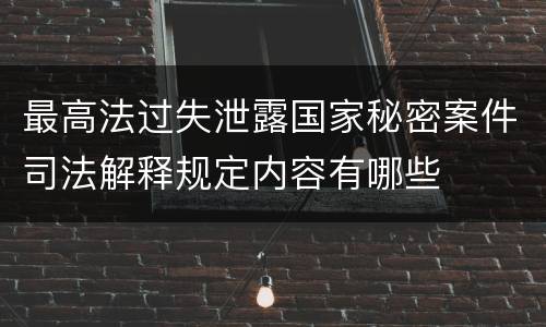 最高法过失泄露国家秘密案件司法解释规定内容有哪些