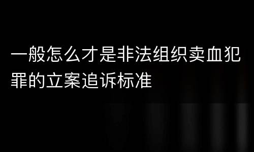 一般怎么才是非法组织卖血犯罪的立案追诉标准