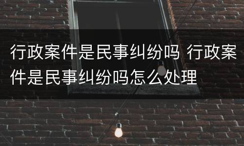 行政案件是民事纠纷吗 行政案件是民事纠纷吗怎么处理